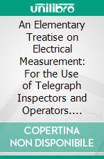 An Elementary Treatise on Electrical Measurement: For the Use of Telegraph Inspectors and Operators. E-book. Formato PDF ebook di Latimer Clark