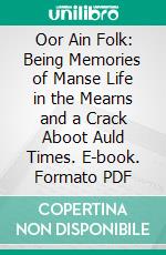 Oor Ain Folk: Being Memories of Manse Life in the Mearns and a Crack Aboot Auld Times. E-book. Formato PDF