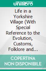 Life in a Yorkshire Village (With Special Reference to the Evolution, Customs, Folklore and Legends of Carlton-in-Cleveland, This Village Being Taken as a Type). E-book. Formato PDF