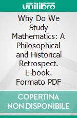 Why Do We Study Mathematics: A Philosophical and Historical Retrospect. E-book. Formato PDF ebook di Thomas J. McCormack