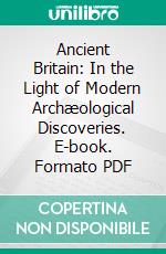 Ancient Britain: In the Light of Modern Archæological Discoveries. E-book. Formato PDF ebook di Alex del Mar