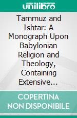 Tammuz and Ishtar: A Monograph Upon Babylonian Religion and Theology, Containing Extensive Extracts From the Tammuz Liturgies and All of the Arbela Oracles. E-book. Formato PDF ebook di Stephen Langdon Gdon