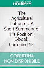 The Agricultural Labourer: A Short Summary of His Position. E-book. Formato PDF ebook