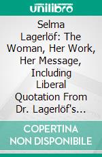 Selma Lagerlöf: The Woman, Her Work, Her Message, Including Liberal Quotation From Dr. Lagerlöf's Own Autobiographical Writings and From Some of Her Critics. E-book. Formato PDF ebook di Harry E. Maule