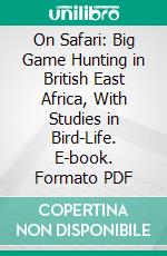 On Safari: Big Game Hunting in British East Africa, With Studies in Bird-Life. E-book. Formato PDF ebook di Abel Chapman