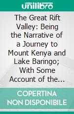 The Great Rift Valley: Being the Narrative of a Journey to Mount Kenya and Lake Baringo; With Some Account of the Geology, Natural History, Anthropology and Future Prospects of British East Africa. E-book. Formato PDF ebook