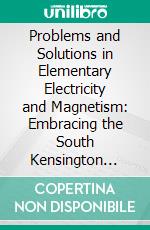 Problems and Solutions in Elementary Electricity and Magnetism: Embracing the South Kensington Papers for the Years 1885-1894. E-book. Formato PDF ebook