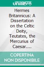 Hermes Britannicus: A Dissertation on the Celtic Deity, Teutates, the Mercurius of Caesar. E-book. Formato PDF ebook