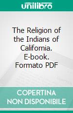 The Religion of the Indians of California. E-book. Formato PDF