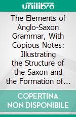 The Elements of Anglo-Saxon Grammar, With Copious Notes: Illustrating the Structure of the Saxon and the Formation of the English Language. E-book. Formato PDF ebook