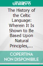 The History of the Celtic Language: Wherein It Is Shown to Be Based Upon Natural Principles, and Elementarily Considered, Contemporaneous With the Infancey of the Human Family. E-book. Formato PDF ebook di Lachlan Maclean