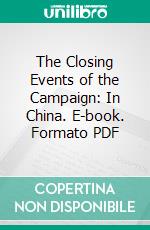 The Closing Events of the Campaign: In China. E-book. Formato PDF ebook