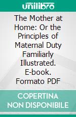 The Mother at Home: Or the Principles of Maternal Duty Familiarly Illustrated. E-book. Formato PDF ebook