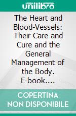 The Heart and Blood-Vessels: Their Care and Cure and the General Management of the Body. E-book. Formato PDF