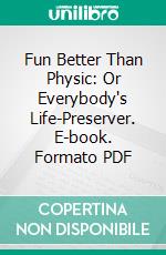 Fun Better Than Physic: Or Everybody's Life-Preserver. E-book. Formato PDF ebook di William Whitty Hall