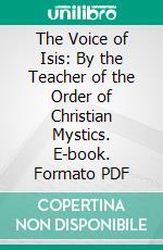 The Voice of Isis: By the Teacher of the Order of Christian Mystics. E-book. Formato PDF ebook di Harriette Augusta Curtiss