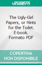 The Ugly-Girl Papers, or Hints for the Toilet. E-book. Formato PDF ebook di S. D. Powers