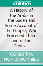 A History of the Arabs in the Sudan and Some Account of the People, Who Preceded Them and of the Tribes Inhabiting Darfur. E-book. Formato PDF ebook