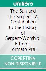 The Sun and the Serpent: A Contribution to the History of Serpent-Worship. E-book. Formato PDF ebook di Charles Frederick Oldham