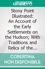 Stony Point Illustrated: An Account of the Early Settlements on the Hudson; With Traditions and Relics of the Revolution, and Some Geneological Records of the Present Inhabitants. E-book. Formato PDF ebook
