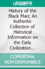 History of the Black Man; An Authentic Collection of Historical Information on the Early Civilization of the Descendants of Ham, the Son of Noah. E-book. Formato PDF