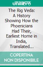 The Rig Veda: A History Showing How the Phoenicians Had Their, Earliest Home in India, Translated Into English From a Bengali Essay on the Subject. E-book. Formato PDF ebook di Rajeswar Gupta