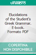 Elucidations of the Student's Greek Grammar. E-book. Formato PDF ebook
