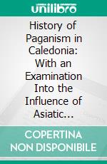 History of Paganism in Caledonia: With an Examination Into the Influence of Asiatic Philosophy, and the Gradual Development of Christianity in Pictavia. E-book. Formato PDF