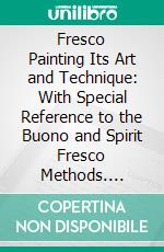 Fresco Painting Its Art and Technique: With Special Reference to the Buono and Spirit Fresco Methods. E-book. Formato PDF ebook