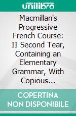 Macmillan's Progressive French Course: II Second Tear, Containing an Elementary Grammar, With Copious Exercise, Notes, and Vocabularies. E-book. Formato PDF ebook