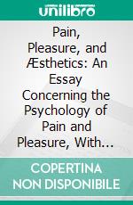 Pain, Pleasure, and Æsthetics: An Essay Concerning the Psychology of Pain and Pleasure, With Special Reference to Æsthetics. E-book. Formato PDF