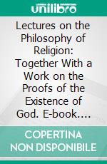 Lectures on the Philosophy of Religion: Together With a Work on the Proofs of the Existence of God. E-book. Formato PDF ebook