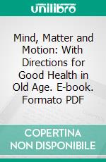 Mind, Matter and Motion: With Directions for Good Health in Old Age. E-book. Formato PDF ebook