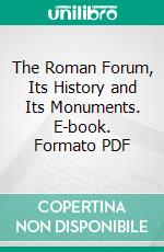 The Roman Forum, Its History and Its Monuments. E-book. Formato PDF ebook