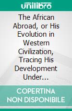 The African Abroad, or His Evolution in Western Civilization, Tracing His Development Under Caucasian Milieu. E-book. Formato PDF