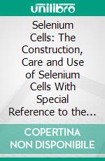 Selenium Cells: The Construction, Care and Use of Selenium Cells With Special Reference to the Fritts Cell. E-book. Formato PDF ebook di Thos