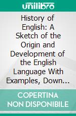 History of English: A Sketch of the Origin and Development of the English Language With Examples, Down to the Present Day. E-book. Formato PDF ebook di A. Charles Champneys