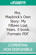 Mrs. Maybrick's Own Story: My Fifteen Lost Years. E-book. Formato PDF ebook di Florence Elizabeth Chandler Maybrick