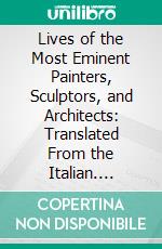 Lives of the Most Eminent Painters, Sculptors, and Architects: Translated From the Italian. E-book. Formato PDF ebook