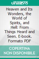 Heaven and Its Wonders, the World of Spirits, and Hell: From Things Heard and Seen. E-book. Formato PDF ebook