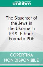 The Slaughter of the Jews in the Ukraine in 1919. E-book. Formato PDF