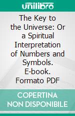 The Key to the Universe: Or a Spiritual Interpretation of Numbers and Symbols. E-book. Formato PDF ebook di Harriette Augusta Curtiss