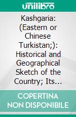 Kashgaria: (Eastern or Chinese Turkistan;): Historical and Geographical Sketch of the Country; Its Military Strength, Industries and Trade. E-book. Formato PDF ebook