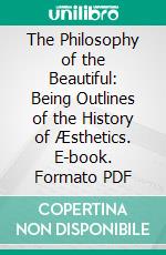 The Philosophy of the Beautiful: Being Outlines of the History of Æsthetics. E-book. Formato PDF