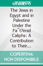 The Jews in Egypt and in Palestine Under the Fa¯t?imid Caliphs: A Contribution to Their Political and Communal History Based Chiefly on Genizah Material Hitherto Unpublished. E-book. Formato PDF ebook di Jacob Mann