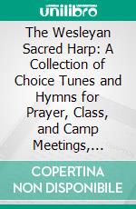 The Wesleyan Sacred Harp: A Collection of Choice Tunes and Hymns for Prayer, Class, and Camp Meetings, Choirs, and Congregational Singing. E-book. Formato PDF ebook