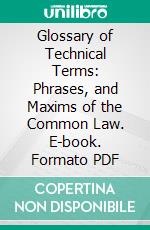 Glossary of Technical Terms: Phrases, and Maxims of the Common Law. E-book. Formato PDF