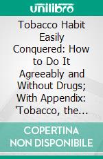 Tobacco Habit Easily Conquered: How to Do It Agreeably and Without Drugs; With Appendix: "Tobacco, the Destroyer". E-book. Formato PDF ebook