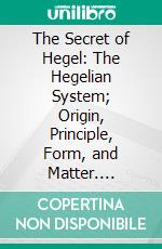 The Secret of Hegel: The Hegelian System; Origin, Principle, Form, and Matter. E-book. Formato PDF ebook di James Hutchison Stirling