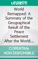 World Remapped: A Summary of the Geographical Result of the Peace Settlement After the World War. E-book. Formato PDF ebook
